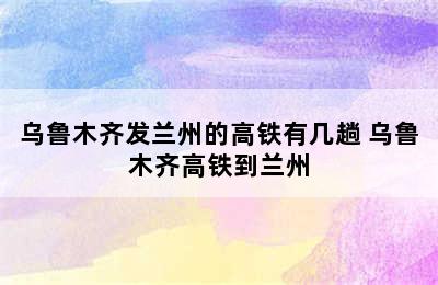 乌鲁木齐发兰州的高铁有几趟 乌鲁木齐高铁到兰州
